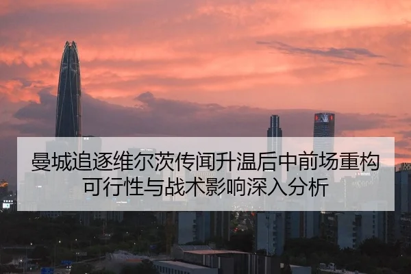 曼城追逐维尔茨传闻升温后中前场重构可行性与战术影响深入分析