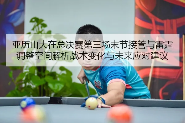 亚历山大在总决赛第三场末节接管与雷霆调整空间解析战术变化与未来应对建议
